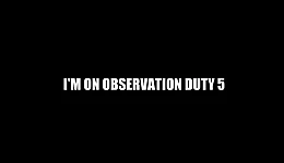 I'm on Observation Duty 5